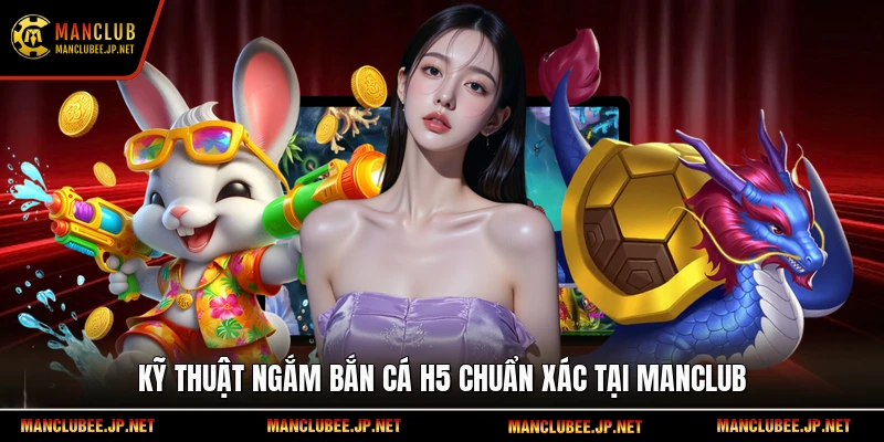 Kỹ thuật ngắm bắn cá H5 chuẩn xác tại Manclub