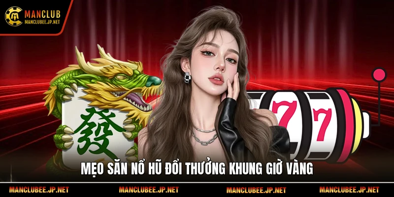 Mẹo săn nổ hũ đổi thưởng khung giờ vàng