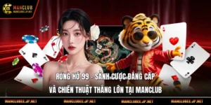 Rồng Hổ 99 – Sảnh Cược Đẳng Cấp Và Chiến Thuật Thắng Lớn Tại Manclub