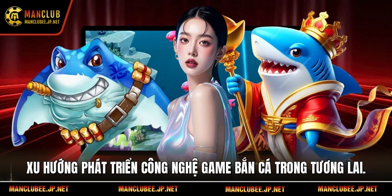 Xu hướng phát triển công nghệ game bắn cá trong tương lai.